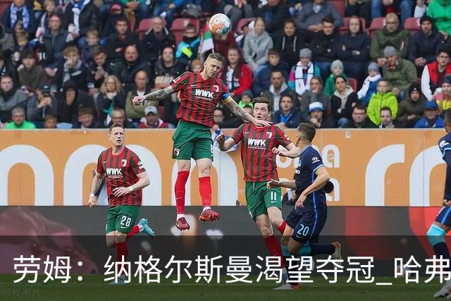 劳姆：纳格尔斯曼渴望夺冠 哈弗茨一直是我们非常重要的球员